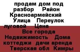 продам дом,под разбор  › Район ­ Красноармейский  › Улица ­ Переулок луговой  › Цена ­ 300 000 - Все города Недвижимость » Дома, коттеджи, дачи аренда   . Тверская обл.,Кимры г.
